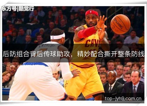 后防组合背后传球助攻,精妙配合撕开整条防线 后防组合背后传球助攻,精妙配合撕开整条防线