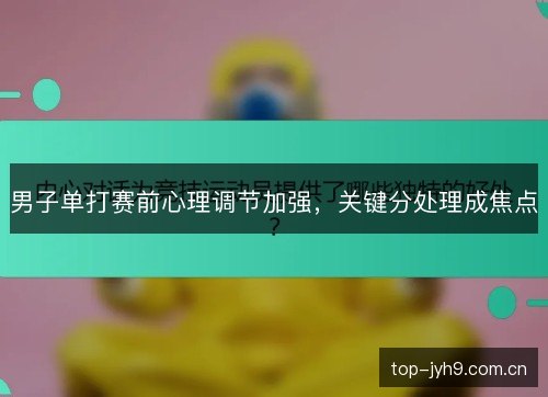 男子单打赛前心理调节加强,关键分处理成焦点 男子单打赛前心理调节加强,关键分处理成焦点